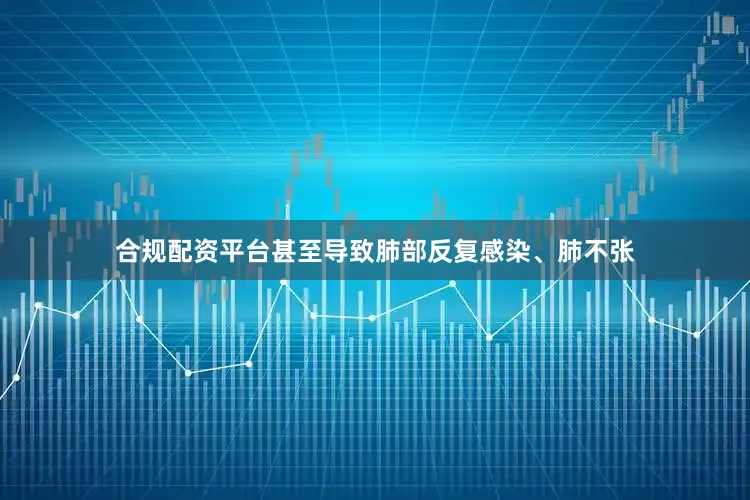 合规配资平台甚至导致肺部反复感染、肺不张