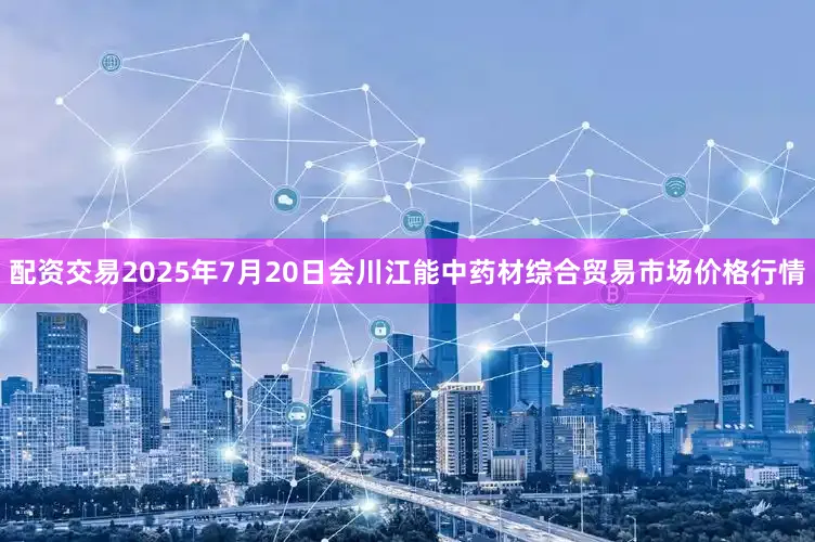 配资交易2025年7月20日会川江能中药材综合贸易市场价格行情