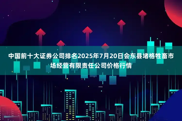 中国前十大证券公司排名2025年7月20日会东县堵格牲畜市场经营有限责任公司价格行情