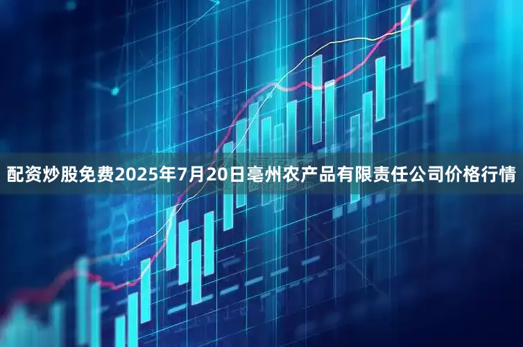 配资炒股免费2025年7月20日亳州农产品有限责任公司价格行情
