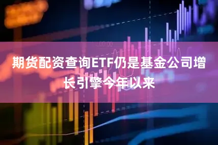 期货配资查询ETF仍是基金公司增长引擎今年以来