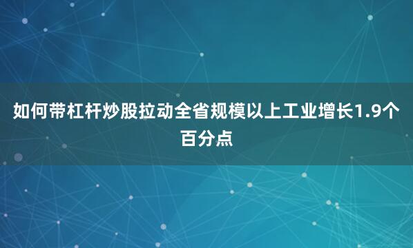 如何带杠杆炒股拉动全省规模以上工业增长1.9个百分点