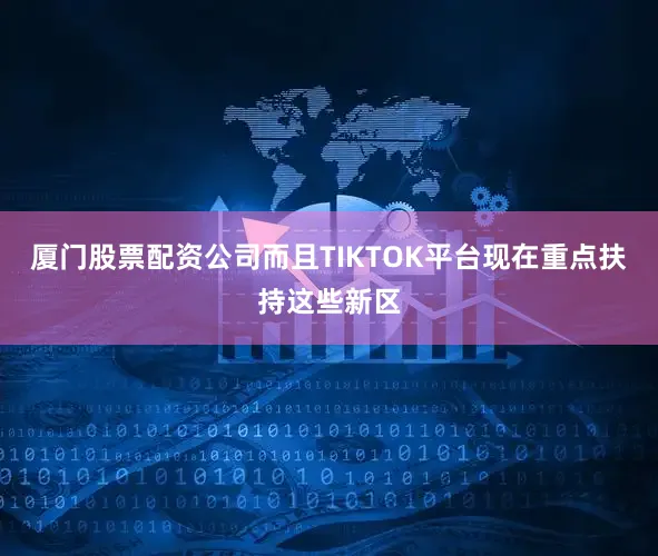 厦门股票配资公司而且TIKTOK平台现在重点扶持这些新区
