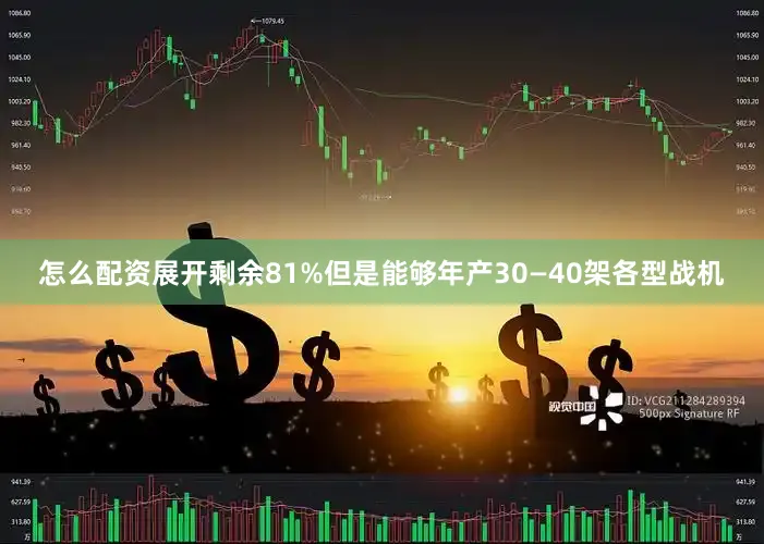 怎么配资展开剩余81%但是能够年产30—40架各型战机
