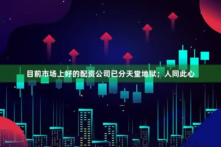 目前市场上好的配资公司已分天堂地狱；人同此心