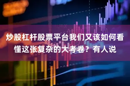 炒股杠杆股票平台我们又该如何看懂这张复杂的大考卷？有人说