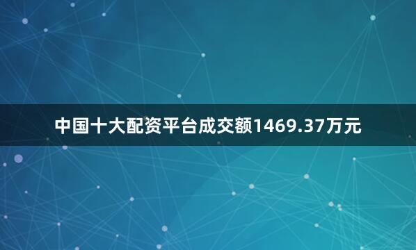 中国十大配资平台成交额1469.37万元