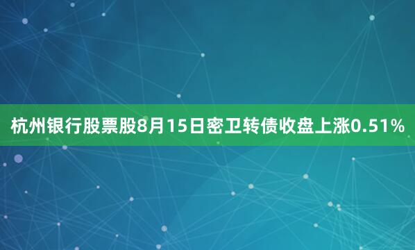 杭州银行股票股8月15日密卫转债收盘上涨0.51%