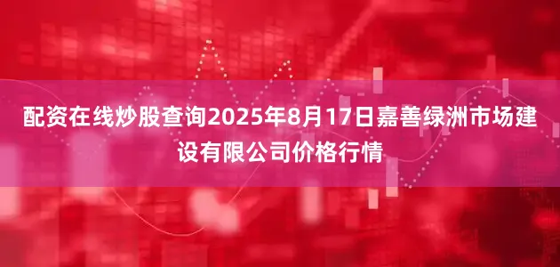 配资在线炒股查询2025年8月17日嘉善绿洲市场建设有限公司价格行情