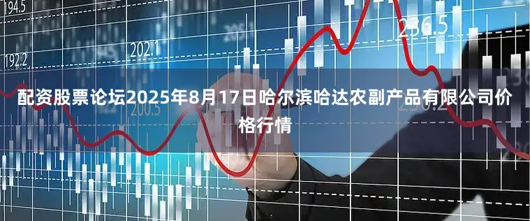 配资股票论坛2025年8月17日哈尔滨哈达农副产品有限公司价格行情