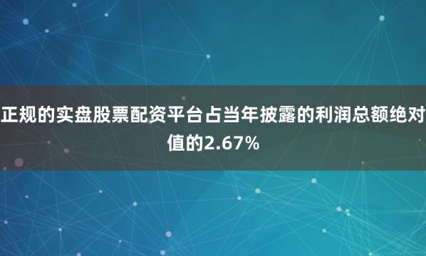 正规的实盘股票配资平台占当年披露的利润总额绝对值的2.67%